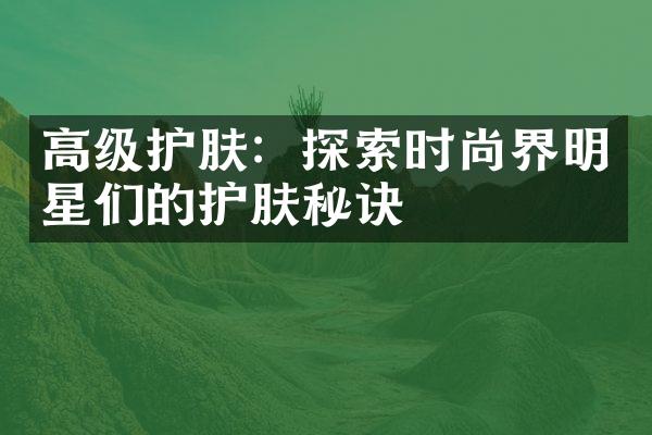 高级护肤：探索时尚界明星们的护肤秘诀