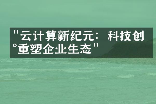 "云计算新纪元：科技创新重塑企业生态"