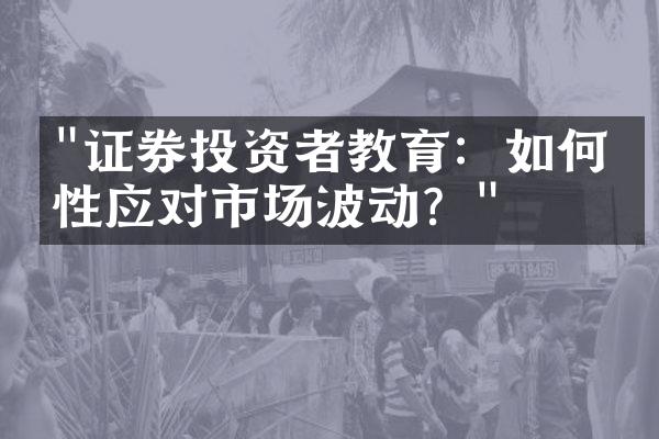 "证券投资者教育：如何理性应对市场波动？"