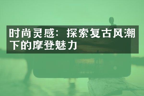 时尚灵感：探索复古风潮下的摩登魅力