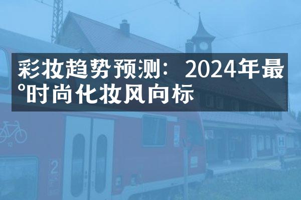 彩妆趋势预测：2024年最新时尚化妆风向标