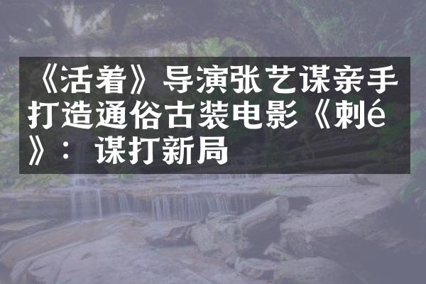 《活着》导演张艺谋亲手打造通俗古装电影《刺陵》：谋打新