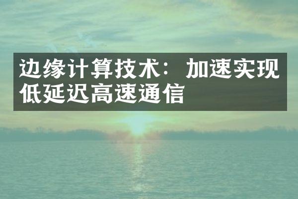 边缘计算技术：加速实现低延迟高速通信