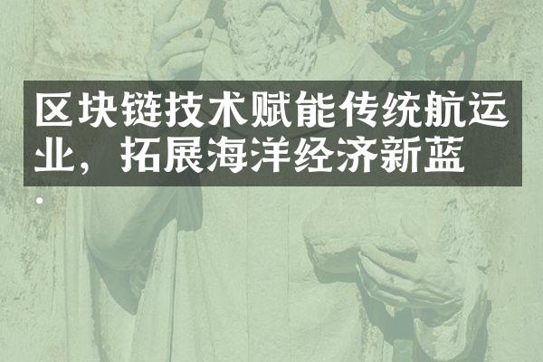 区块链技术赋能传统航运业，拓展海洋经济新蓝海