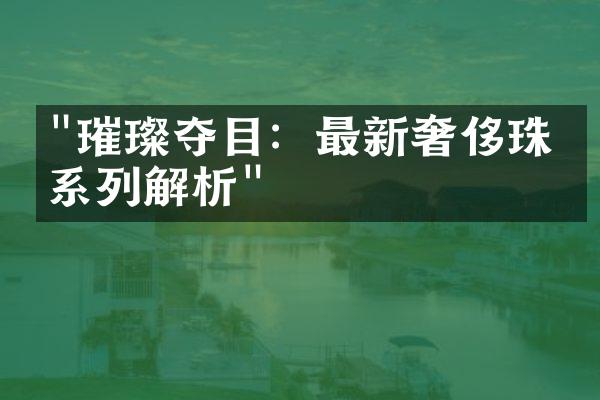 "璀璨夺目：最新奢侈珠宝系列解析"