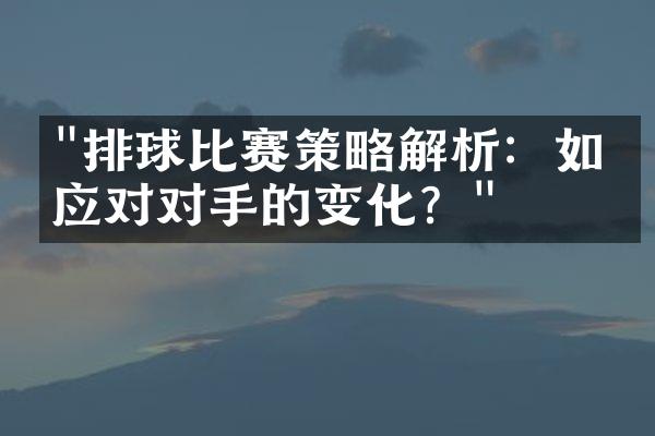 "排球比赛策略解析：如何应对对手的变化？"