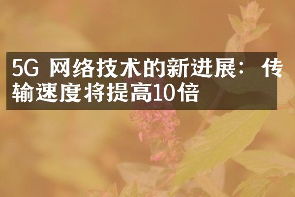 5G 网络技术的新进展：传输速度将提高10倍