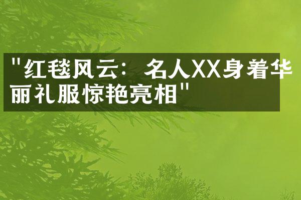 "红毯风云：名人XX身着华丽礼服惊艳亮相"