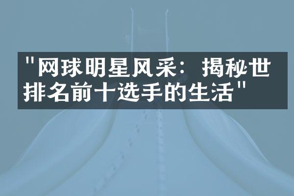 "网球明星风采：揭秘世界排名前十选手的生活"