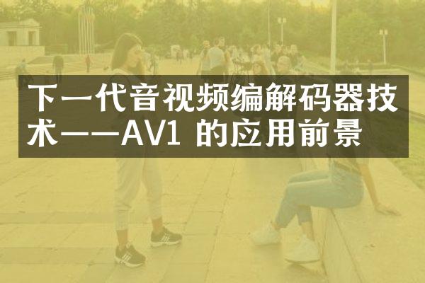 下一代音视频编解码器技术——AV1 的应用前景