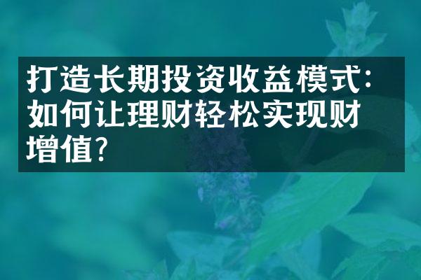 打造长期投资收益模式：如何让理财轻松实现财富增值？