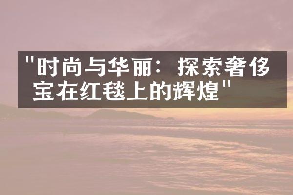 "时尚与华丽：探索奢侈珠宝在红毯上的辉煌"