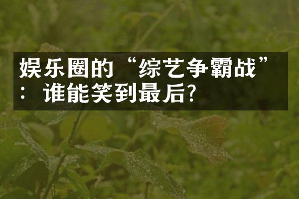 娱乐圈的“综艺争霸战”：谁能笑到最后？