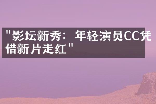 "影坛新秀：年轻演员CC凭借新片走红"