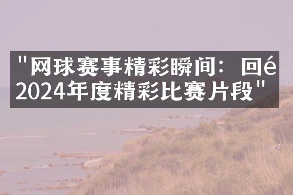 "网球赛事精彩瞬间：回顾2024年度精彩比赛片段"