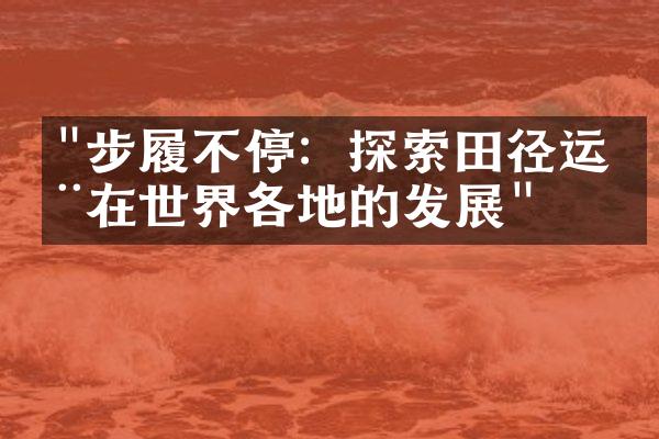 "步履不停：探索田径运动在世界各地的发展"