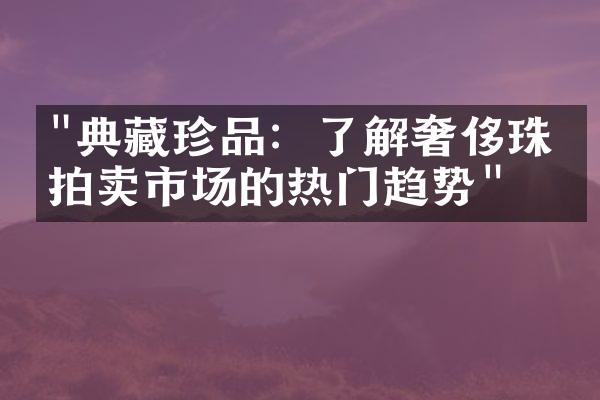 "典藏珍品：了解奢侈珠宝拍卖市场的热门趋势"