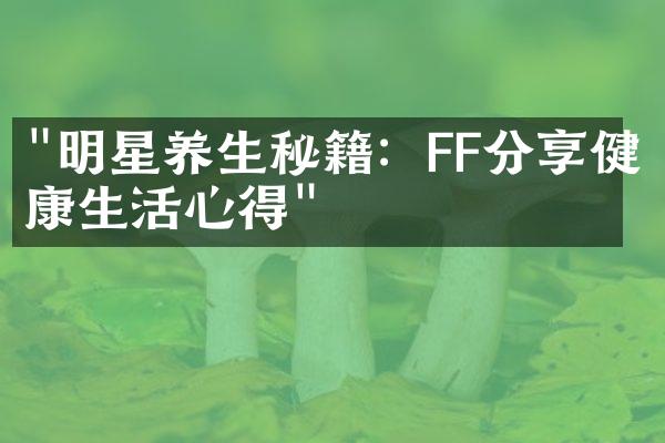 "明星养生秘籍：FF分享健康生活心得"