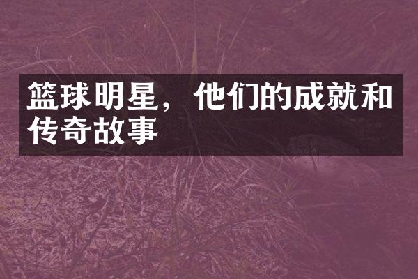 篮球明星，他们的成就和传奇故事