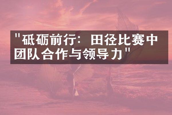 "砥砺前行：田径比赛中的团队合作与领导力"