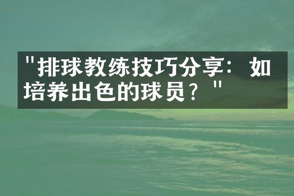 "排球教练技巧分享：如何培养出色的球员？"