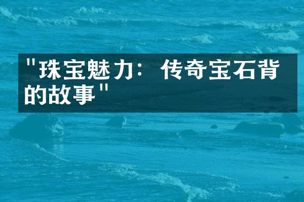 "珠宝魅力：传奇宝石背后的故事"