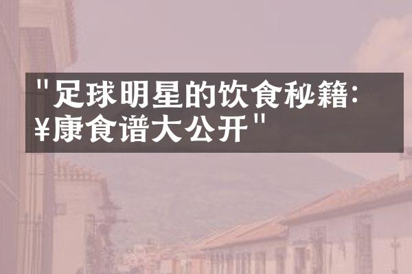 "足球明星的饮食秘籍：健康食谱大公开"