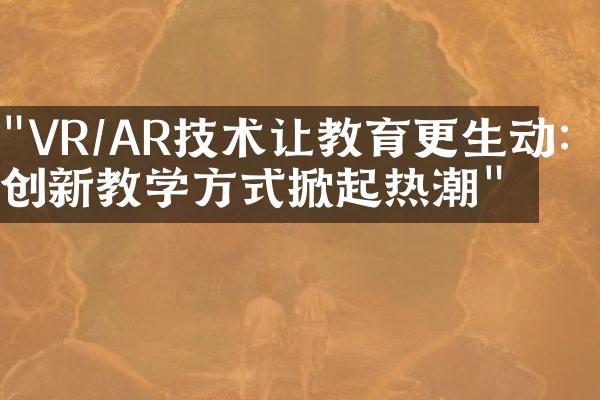 "VR/AR技术让教育更生动：创新教学方式掀起热潮"