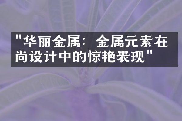 "华丽金属：金属元素在时尚设计中的惊艳表现"