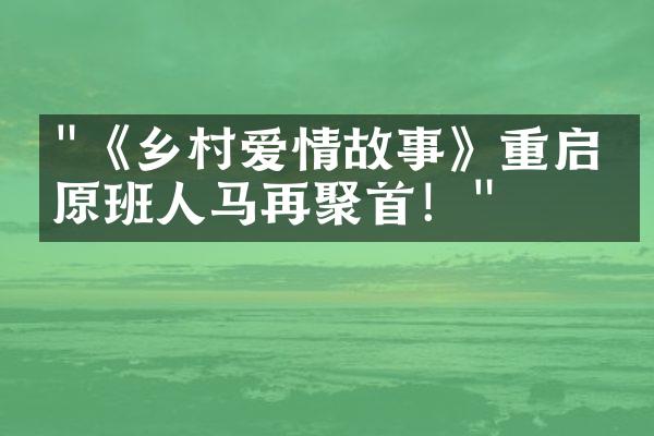 "《乡村爱情故事》重启，原班人马再聚首！"