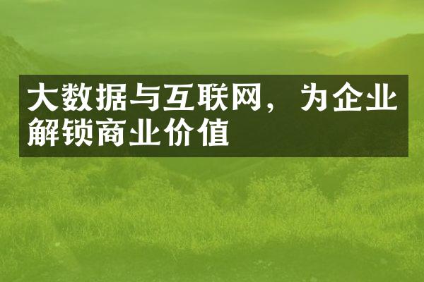 大数据与互联网，为企业解锁商业价值