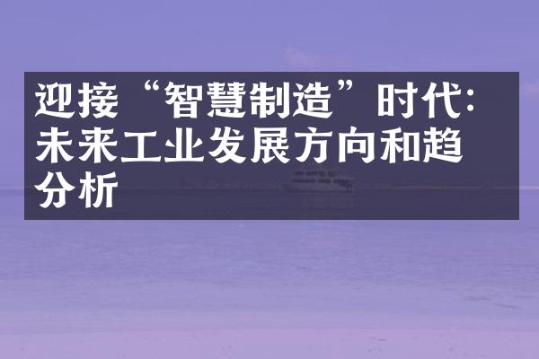 迎接“智慧制造”时代：未来工业发展方向和趋势分析