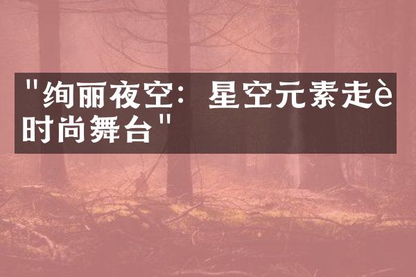 "绚丽夜空：星空元素走进时尚舞台"