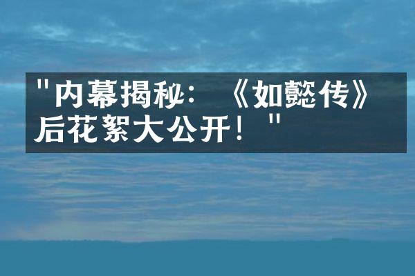 "内幕揭秘：《如懿传》幕后花絮大公开！"