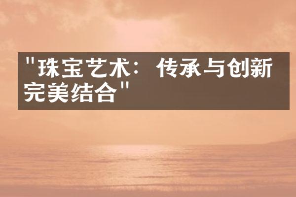 "珠宝艺术：传承与创新的完美结合"