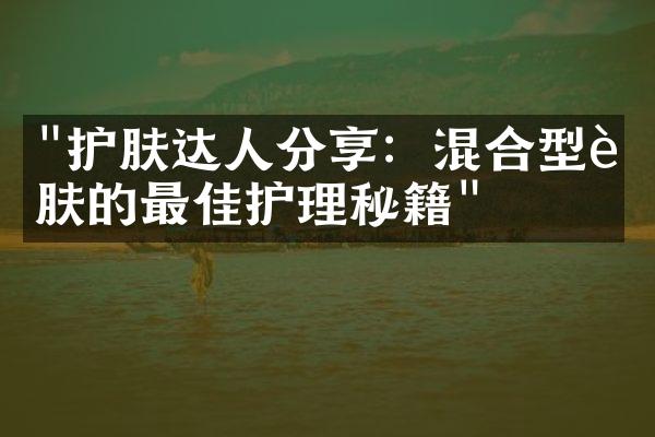 "护肤达人分享：混合型肌肤的最佳护理秘籍"