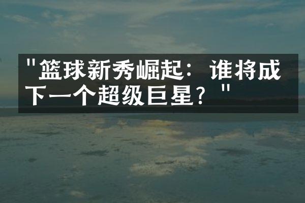 "篮球新秀崛起：谁将成为下一个超级巨星？"