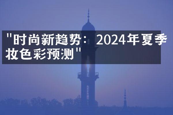 "时尚新趋势：2024年夏季彩妆色彩预测"