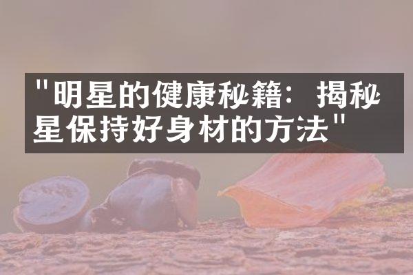 "明星的健康秘籍：揭秘明星保持好身材的方法"