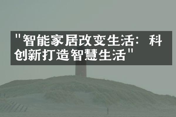 "智能家居改变生活：科技创新打造智慧生活"