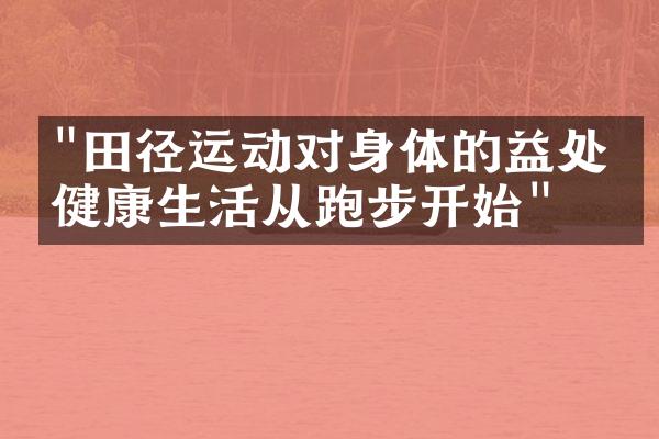 "田径运动对身体的益处：健康生活从跑步开始"