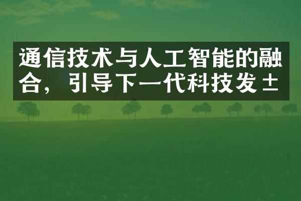 通信技术与人工智能的融合，引导下一代科技发展