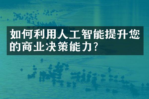 如何利用人工智能提升您的商业决策能力？