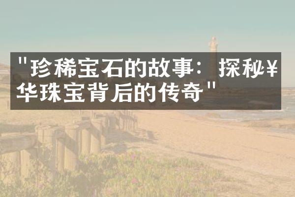 "珍稀宝石的故事：探秘奢华珠宝背后的传奇"