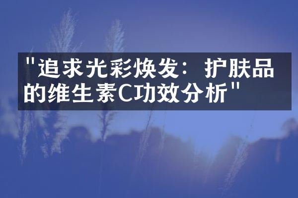 "追求光彩焕发：护肤品中的维生素C功效分析"