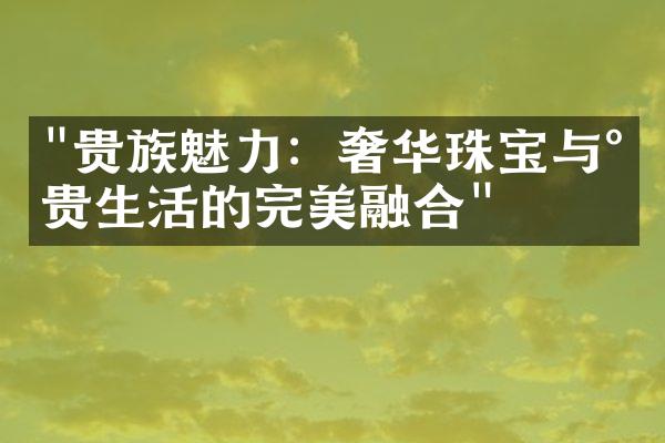 "贵族魅力：奢华珠宝与尊贵生活的完美融合"