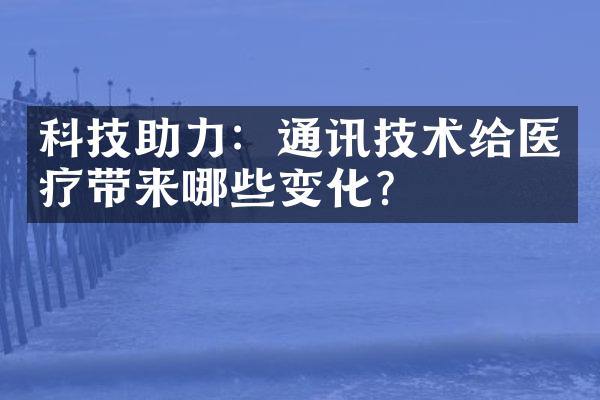 科技助力：通讯技术给医疗带来哪些变化？