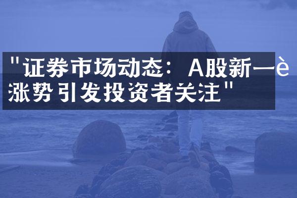 "证券市场动态：A股新一轮涨势引发投资者关注"