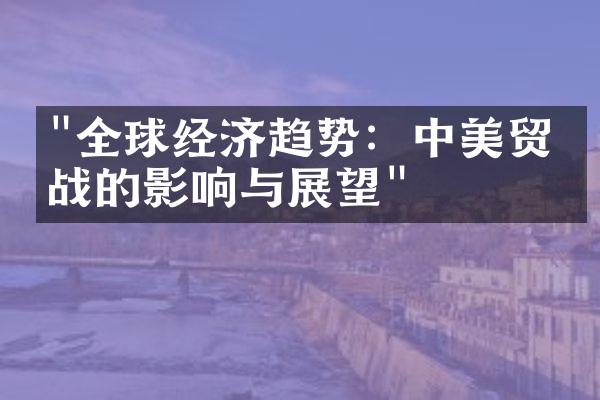 "全球经济趋势：中美贸易战的影响与展望"