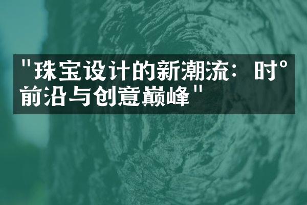 "珠宝设计的新潮流：时尚前沿与创意巅峰"